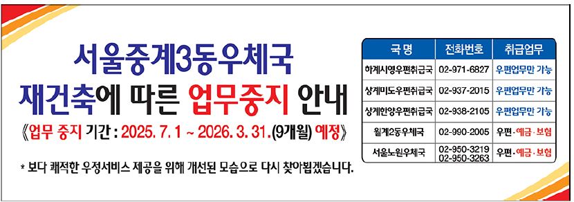 서울중계3동우체국 재건축에 따른 업무중지 안내
<업무 중지 기간: 2025.7.1 ~ 2026.3.31.(9개월) 예정>

* 보다 쾌적한 우정서비스 제공을 위해 개선된 모습으로 다시 찾아뵙겠습니다.