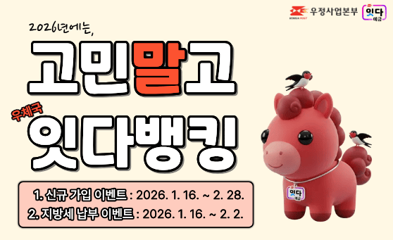 우정사업본부
잇다 예금
2026년에는, 고민말고, 우체국 잇다뱅킹
1. 신규 가입 이벤트: 2026. 1. 16. ~ 2. 28.
2. 지방세 납부 이벤트: 2026. 1. 16. ~ 2. 2.