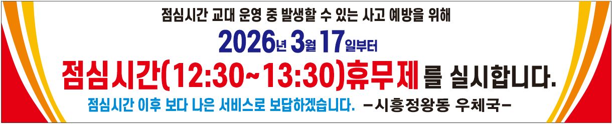 점심시간 교대 운영 중 발생할 수 있는 사고 예방을 위해 2026년 3월 17일부터 점심시간(12:30~13:30)휴무제를 실시합니다.
점심시간 이후 보다 나은 서비스로 보답하겠습니다. -시흥정왕동우체국-
