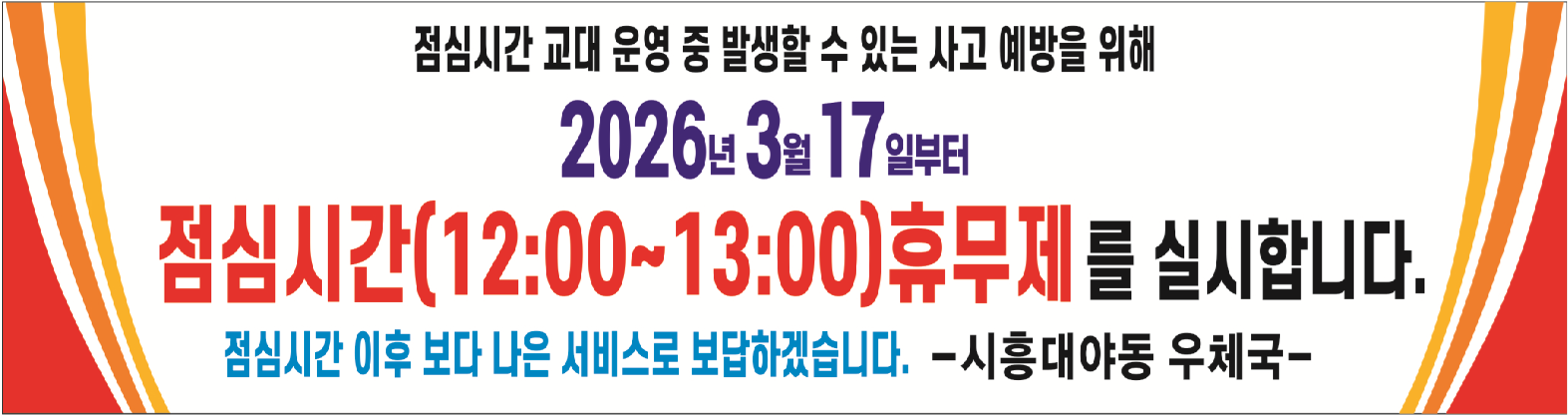점심시간 교대 운영 중 발생할 수 있는 사고 예방을 위해 2026년 3월 17일부터 점심시간(12:00~13:00)휴무제를 실시합니다.
점심시간 이후 보다 나은 서비스로 보답하겠습니다. -시흥대야동우체국-

