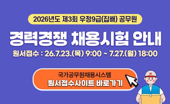 2026년도 제3회 우정9급(집배) 공무원
경력경쟁 채용시험 안내
원서접수 : 26.7.23.(목) 9:00 ~ 7.27.(월) 18:00
국가공무원채용시스템
원서접수사이트 바로가기