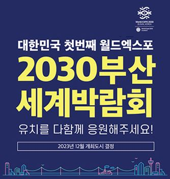대한민국 첫번째 월드엑스포 2030부산세계박람회 유치를 다함께 응원해주세요! 2030년 12월 개최도시 결정